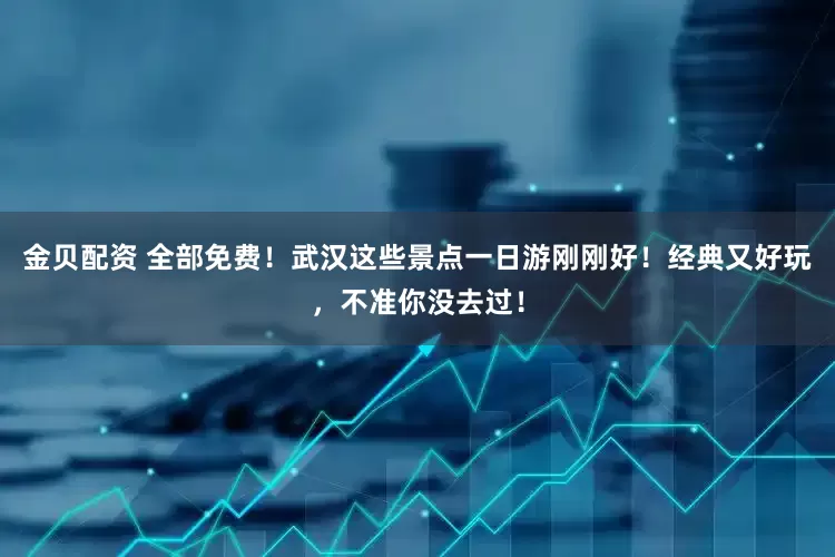 金贝配资 全部免费！武汉这些景点一日游刚刚好！经典又好玩，不准你没去过！
