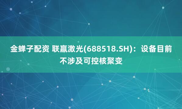 金蝉子配资 联赢激光(688518.SH)：设备目前不涉及可控核聚变