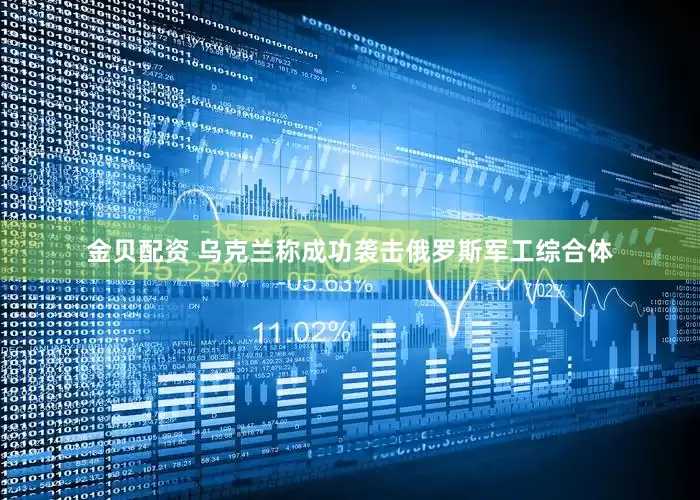 金贝配资 乌克兰称成功袭击俄罗斯军工综合体