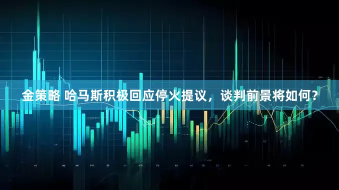 金策略 哈马斯积极回应停火提议，谈判前景将如何？