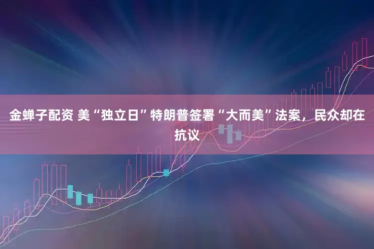 金蝉子配资 美“独立日”特朗普签署“大而美”法案，民众却在抗议