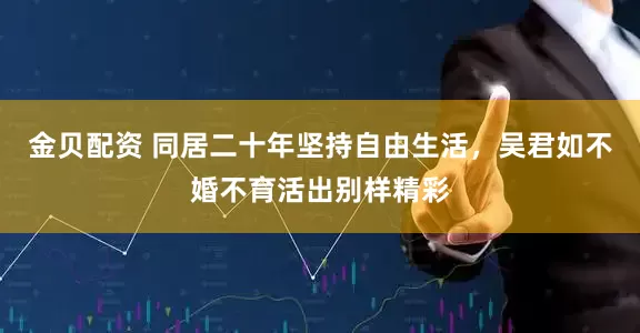 金贝配资 同居二十年坚持自由生活，吴君如不婚不育活出别样精彩