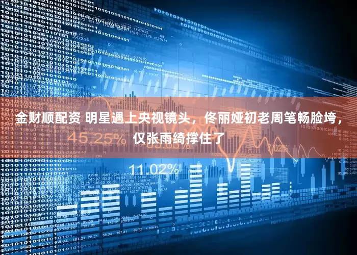 金财顺配资 明星遇上央视镜头，佟丽娅初老周笔畅脸垮，仅张雨绮撑住了