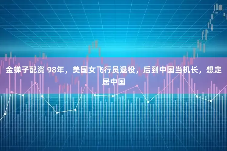 金蝉子配资 98年，美国女飞行员退役，后到中国当机长，想定居中国