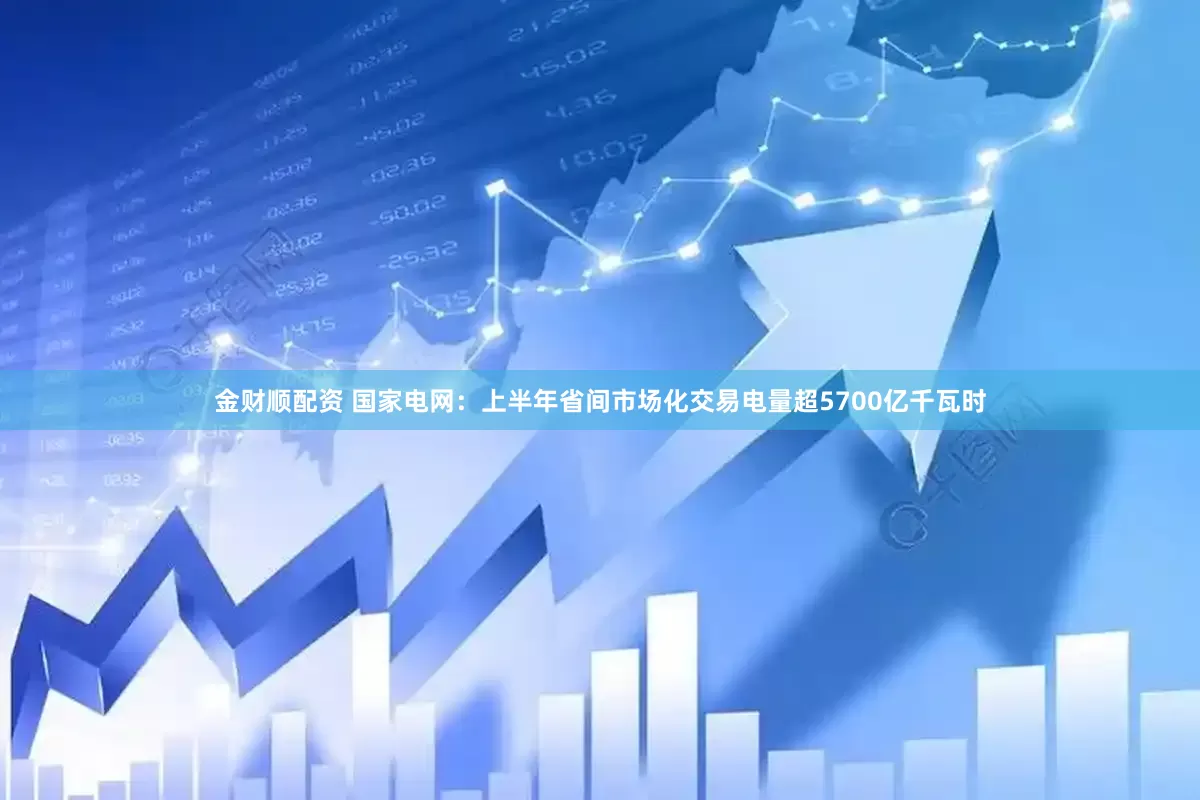 金财顺配资 国家电网：上半年省间市场化交易电量超5700亿千瓦时
