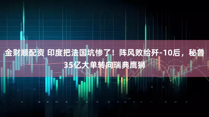 金财顺配资 印度把法国坑惨了！阵风败给歼-10后，秘鲁35亿大单转向瑞典鹰狮