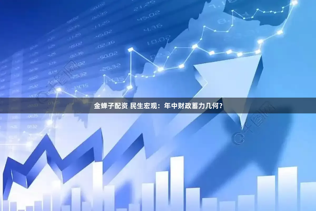 金蝉子配资 民生宏观：年中财政蓄力几何？