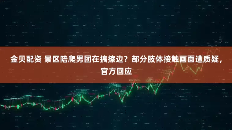 金贝配资 景区陪爬男团在搞擦边？部分肢体接触画面遭质疑，官方回应
