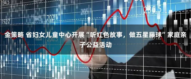 金策略 省妇女儿童中心开展“听红色故事，做五星藤球”家庭亲子公益活动