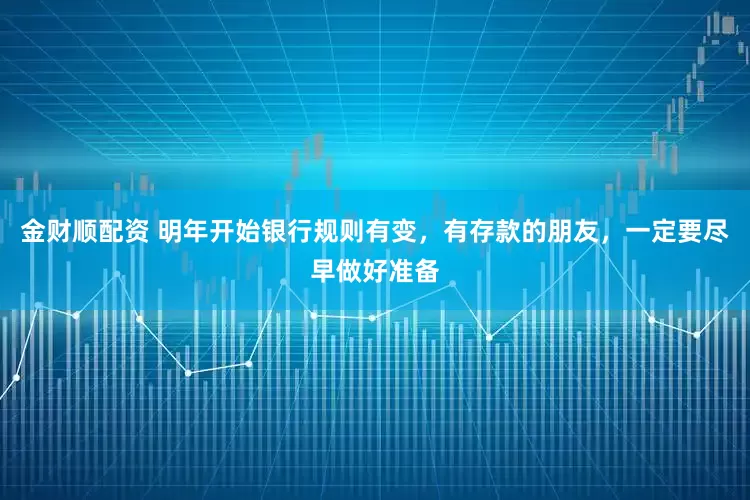 金财顺配资 明年开始银行规则有变，有存款的朋友，一定要尽早做好准备