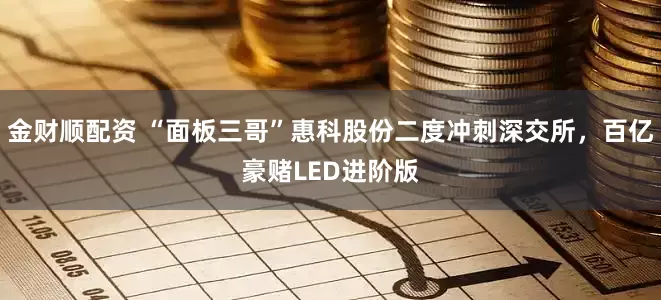 金财顺配资 “面板三哥”惠科股份二度冲刺深交所，百亿豪赌LED进阶版