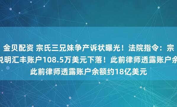 金贝配资 宗氏三兄妹争产诉状曝光！法院指令：宗馥莉等被告应说明汇丰账户108.5万美元下落！此前律师透露账户余额约18亿美元