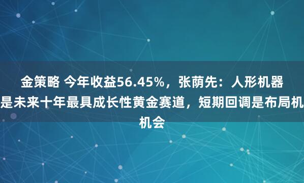 金策略 今年收益56.45%，张荫先：人形机器人是未来十年最具成长性黄金赛道，短期回调是布局机会