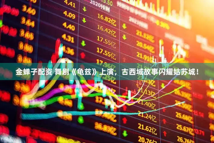 金蝉子配资 舞剧《龟兹》上演，古西域故事闪耀姑苏城！