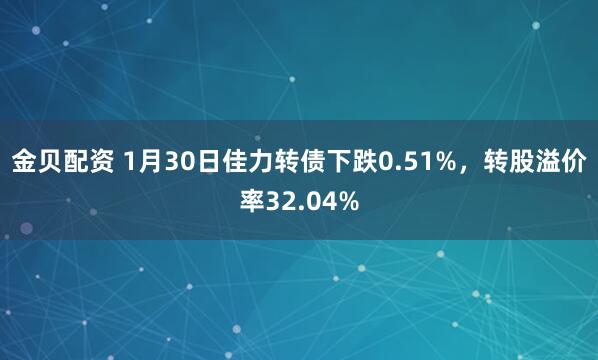 金贝配资 1月30日佳力转债下跌0.51%，转股溢价率32.04%