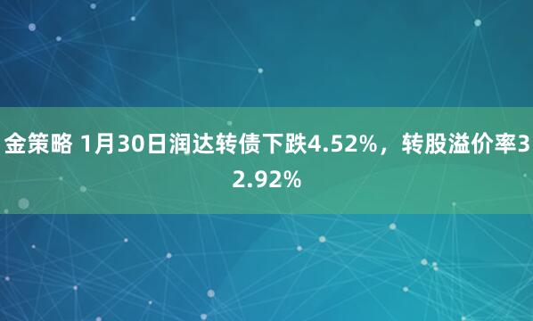 金策略 1月30日润达转债下跌4.52%，转股溢价率32.92%