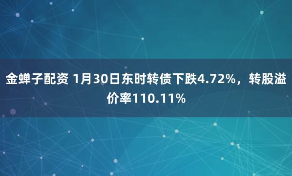 金蝉子配资 1月30日东时转债下跌4.72%，转股溢价率110.11%