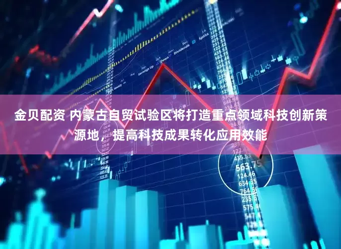 金贝配资 内蒙古自贸试验区将打造重点领域科技创新策源地，提高科技成果转化应用效能
