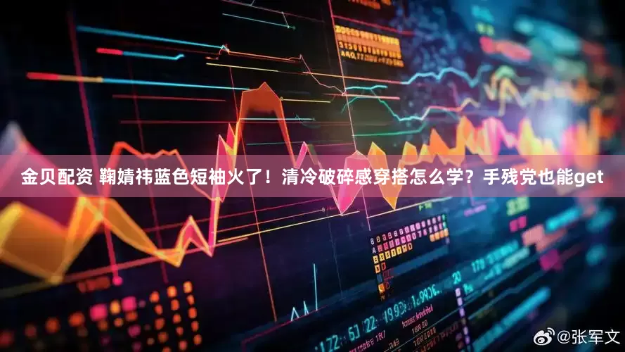 金贝配资 鞠婧祎蓝色短袖火了！清冷破碎感穿搭怎么学？手残党也能get