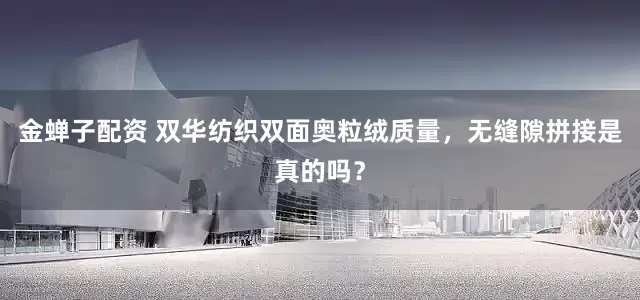 金蝉子配资 双华纺织双面奥粒绒质量，无缝隙拼接是真的吗？